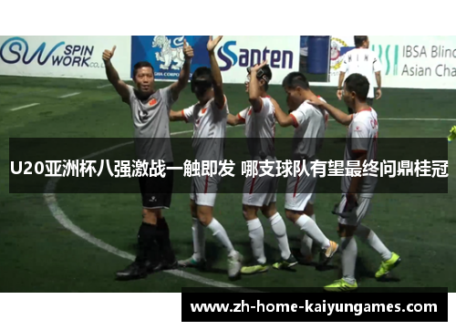 U20亚洲杯八强激战一触即发 哪支球队有望最终问鼎桂冠