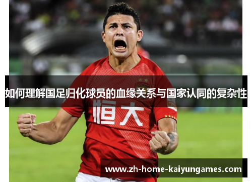 如何理解国足归化球员的血缘关系与国家认同的复杂性