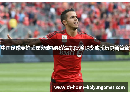 中国足球英雄武磊突破极限荣耀加冕金球奖成就历史新篇章