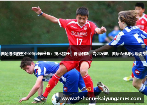 国足进步的五个关键因素分析：技术提升、管理创新、青训发展、国际合作与心理调整