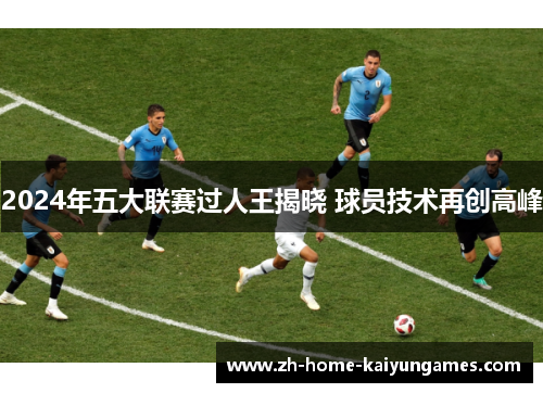 2024年五大联赛过人王揭晓 球员技术再创高峰