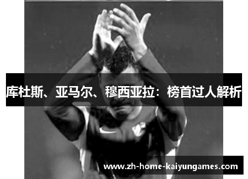 库杜斯、亚马尔、穆西亚拉：榜首过人解析