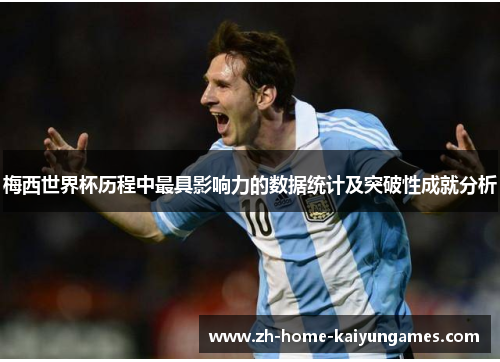 梅西世界杯历程中最具影响力的数据统计及突破性成就分析