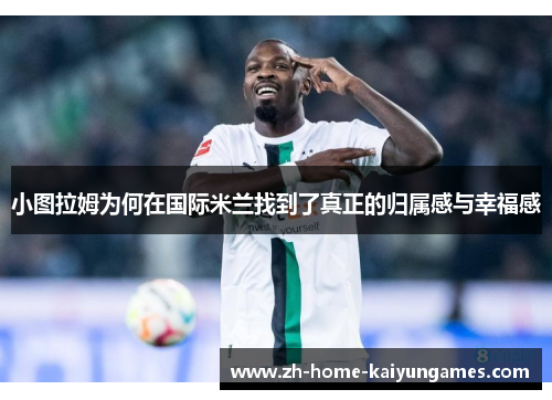 小图拉姆为何在国际米兰找到了真正的归属感与幸福感