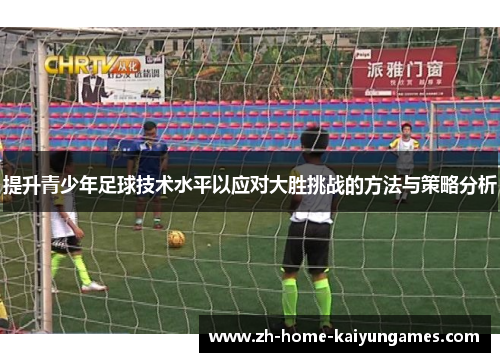 提升青少年足球技术水平以应对大胜挑战的方法与策略分析