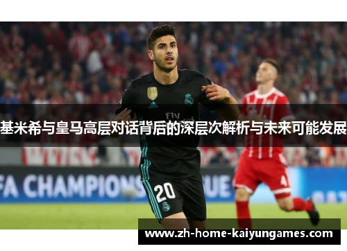 基米希与皇马高层对话背后的深层次解析与未来可能发展