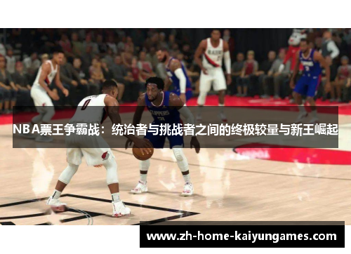 NBA票王争霸战：统治者与挑战者之间的终极较量与新王崛起