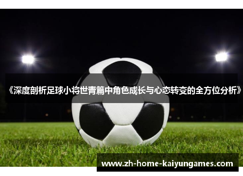 《深度剖析足球小将世青篇中角色成长与心态转变的全方位分析》