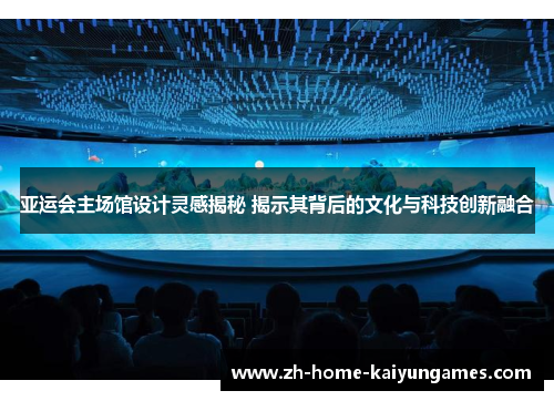 亚运会主场馆设计灵感揭秘 揭示其背后的文化与科技创新融合