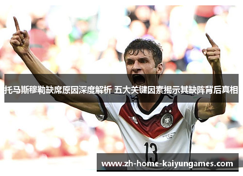 托马斯穆勒缺席原因深度解析 五大关键因素揭示其缺阵背后真相