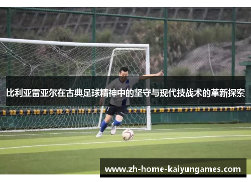 比利亚雷亚尔在古典足球精神中的坚守与现代技战术的革新探索