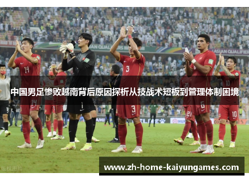 中国男足惨败越南背后原因探析从技战术短板到管理体制困境