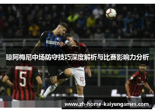 琼阿梅尼中场防守技巧深度解析与比赛影响力分析