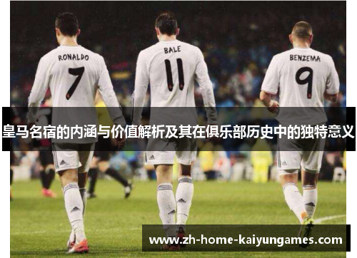 皇马名宿的内涵与价值解析及其在俱乐部历史中的独特意义