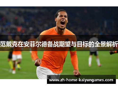 范戴克在安菲尔德备战期望与目标的全景解析