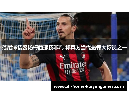 范尼深情赞扬梅西球技非凡 称其为当代最伟大球员之一