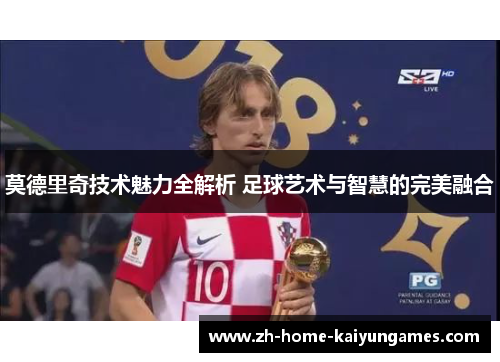 莫德里奇技术魅力全解析 足球艺术与智慧的完美融合