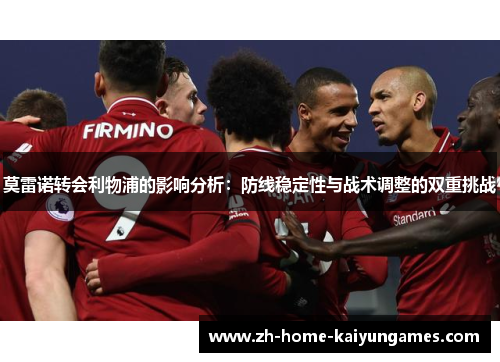 莫雷诺转会利物浦的影响分析：防线稳定性与战术调整的双重挑战