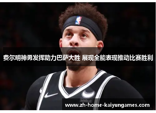 费尔明神勇发挥助力巴萨大胜 展现全能表现推动比赛胜利