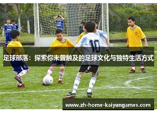 足球部落：探索你未曾触及的足球文化与独特生活方式