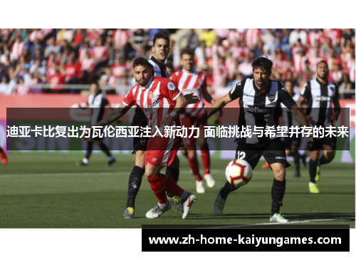 迪亚卡比复出为瓦伦西亚注入新动力 面临挑战与希望并存的未来