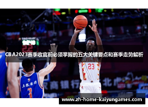 CBA2023赛季收官前必须掌握的五大关键要点和赛季走势解析