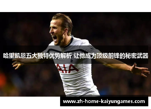 哈里凯恩五大独特优势解析 让他成为顶级前锋的秘密武器