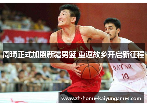 周琦正式加盟新疆男篮 重返故乡开启新征程