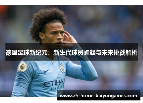 德国足球新纪元：新生代球员崛起与未来挑战解析