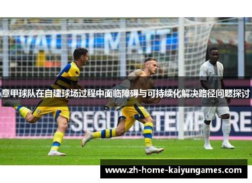 意甲球队在自建球场过程中面临障碍与可持续化解决路径问题探讨