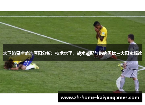 大卫路易斯落选原因分析：技术水平、战术适配与伤病困扰三大因素解读