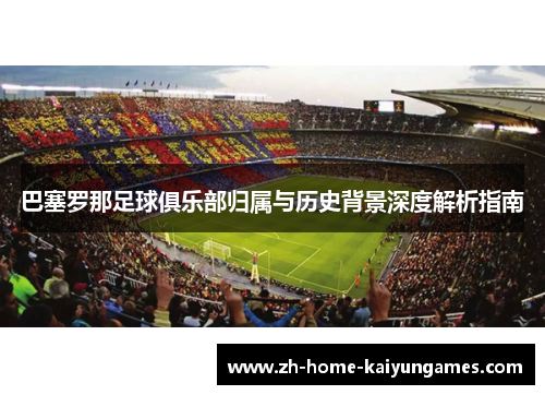 巴塞罗那足球俱乐部归属与历史背景深度解析指南