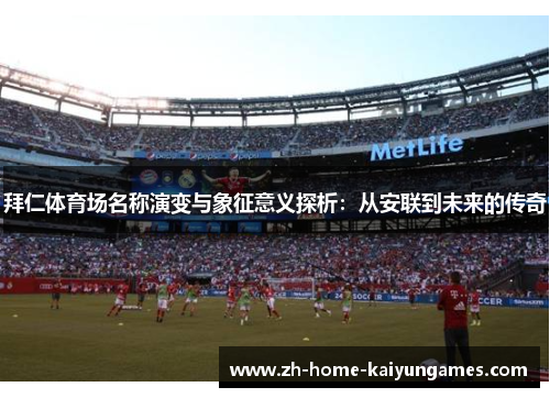 拜仁体育场名称演变与象征意义探析：从安联到未来的传奇