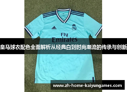 皇马球衣配色全面解析从经典白到时尚潮流的传承与创新