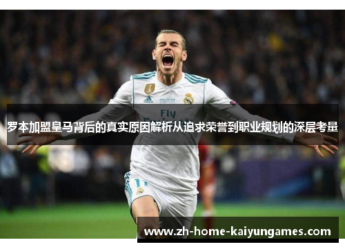 罗本加盟皇马背后的真实原因解析从追求荣誉到职业规划的深层考量