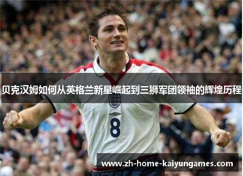 贝克汉姆如何从英格兰新星崛起到三狮军团领袖的辉煌历程