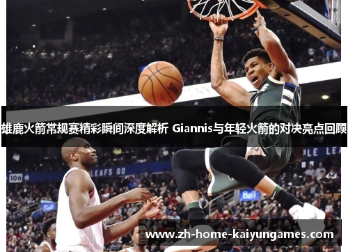 雄鹿火箭常规赛精彩瞬间深度解析 Giannis与年轻火箭的对决亮点回顾