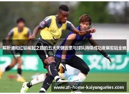 解析浦和红钻崛起之路的五大关键因素与球队持续成功发展密码全貌