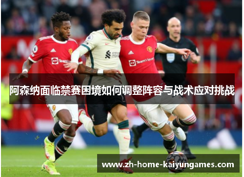 阿森纳面临禁赛困境如何调整阵容与战术应对挑战