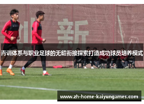 青训体系与职业足球的无缝衔接探索打造成功球员培养模式