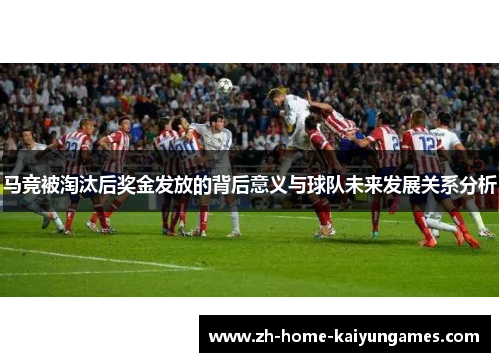 马竞被淘汰后奖金发放的背后意义与球队未来发展关系分析