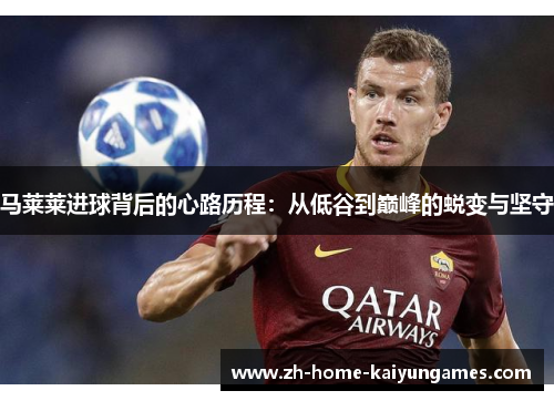 马莱莱进球背后的心路历程：从低谷到巅峰的蜕变与坚守