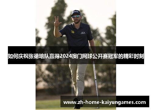 如何庆祝张德培队赢得2024澳门网球公开赛冠军的精彩时刻