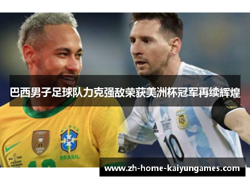 巴西男子足球队力克强敌荣获美洲杯冠军再续辉煌