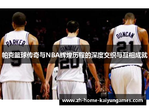 帕克篮球传奇与NBA辉煌历程的深度交织与互相成就