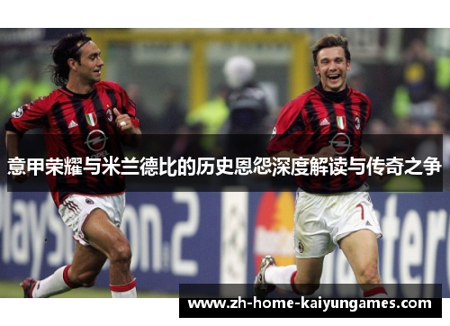 意甲荣耀与米兰德比的历史恩怨深度解读与传奇之争