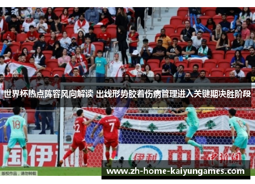 世界杯热点阵容风向解读 出线形势胶着伤病管理进入关键期决胜阶段