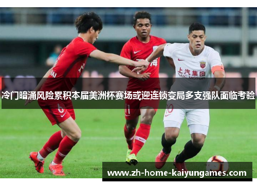 冷门暗涌风险累积本届美洲杯赛场或迎连锁变局多支强队面临考验