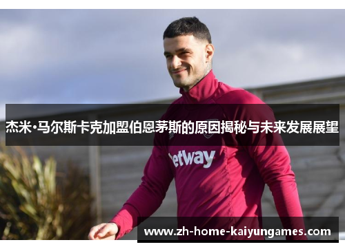 杰米·马尔斯卡克加盟伯恩茅斯的原因揭秘与未来发展展望