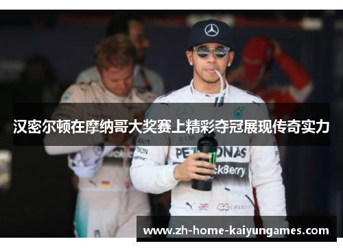 汉密尔顿在摩纳哥大奖赛上精彩夺冠展现传奇实力